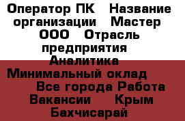 Оператор ПК › Название организации ­ Мастер, ООО › Отрасль предприятия ­ Аналитика › Минимальный оклад ­ 70 000 - Все города Работа » Вакансии   . Крым,Бахчисарай